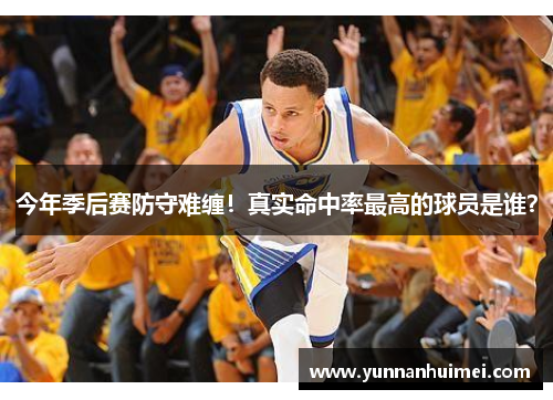 今年季后赛防守难缠！真实命中率最高的球员是谁？
