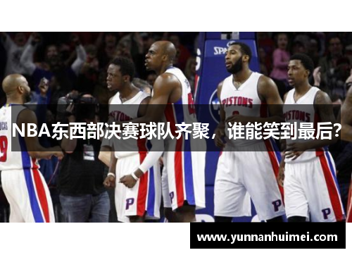 NBA东西部决赛球队齐聚，谁能笑到最后？