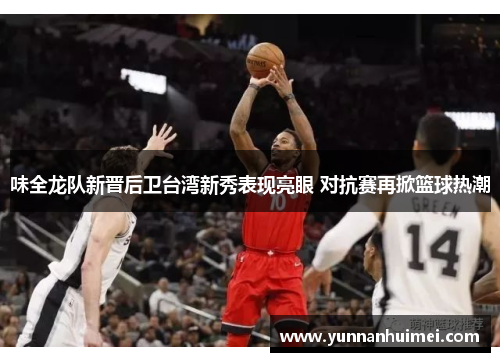 味全龙队新晋后卫台湾新秀表现亮眼 对抗赛再掀篮球热潮