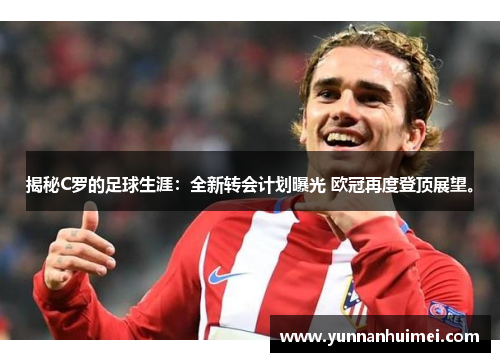 揭秘C罗的足球生涯：全新转会计划曝光 欧冠再度登顶展望。