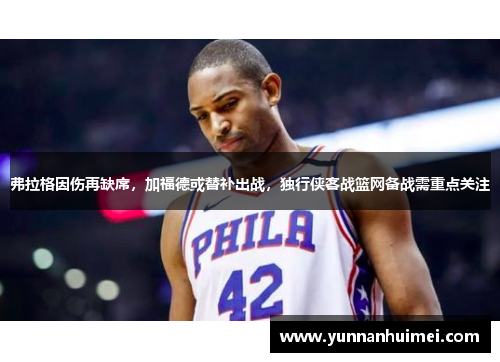 弗拉格因伤再缺席，加福德或替补出战，独行侠客战篮网备战需重点关注